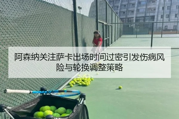 阿森纳关注萨卡出场时间过密引发伤病风险与轮换调整策略