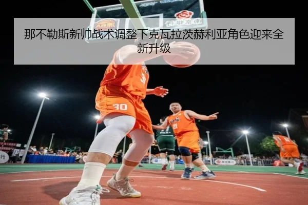 那不勒斯新帅战术调整下克瓦拉茨赫利亚角色迎来全新升级