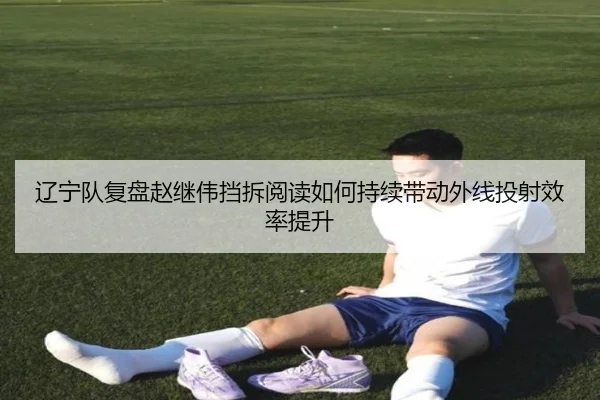 辽宁队复盘赵继伟挡拆阅读如何持续带动外线投射效率提升