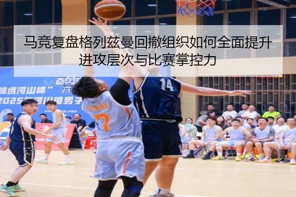 马竞复盘格列兹曼回撤组织如何全面提升进攻层次与比赛掌控力