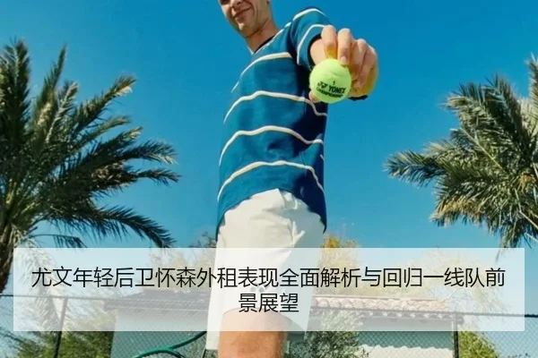 尤文年轻后卫怀森外租表现全面解析与回归一线队前景展望