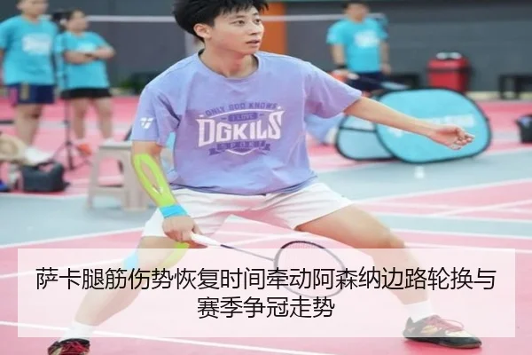 萨卡腿筋伤势恢复时间牵动阿森纳边路轮换与赛季争冠走势