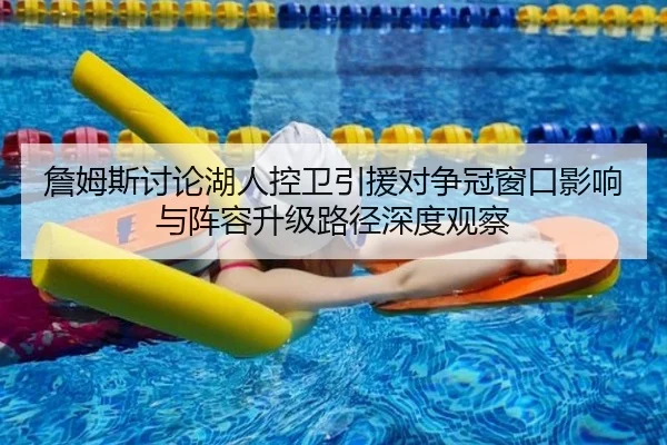 詹姆斯讨论湖人控卫引援对争冠窗口影响与阵容升级路径深度观察