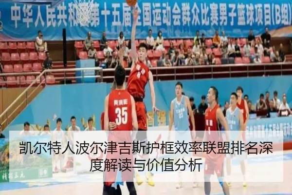 凯尔特人波尔津吉斯护框效率联盟排名深度解读与价值分析