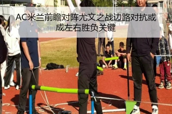 AC米兰前瞻对阵尤文之战边路对抗或成左右胜负关键