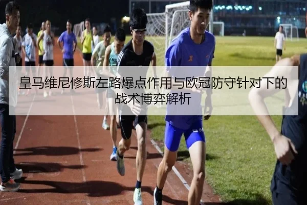 皇马维尼修斯左路爆点作用与欧冠防守针对下的战术博弈解析