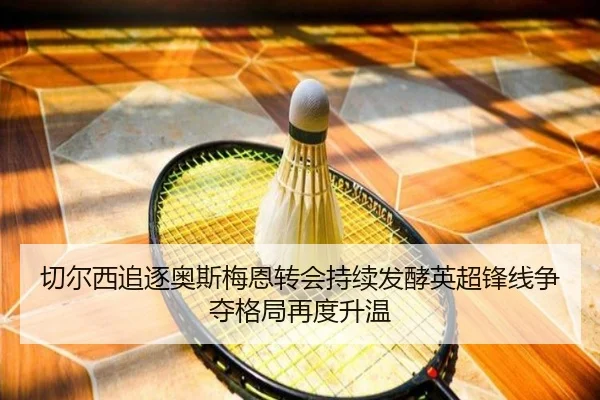 切尔西追逐奥斯梅恩转会持续发酵英超锋线争夺格局再度升温