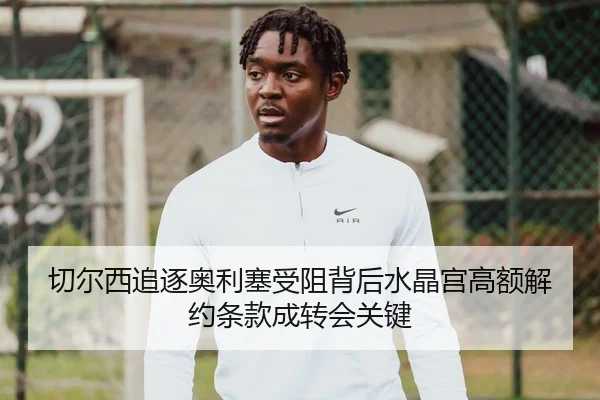 切尔西追逐奥利塞受阻背后水晶宫高额解约条款成转会关键