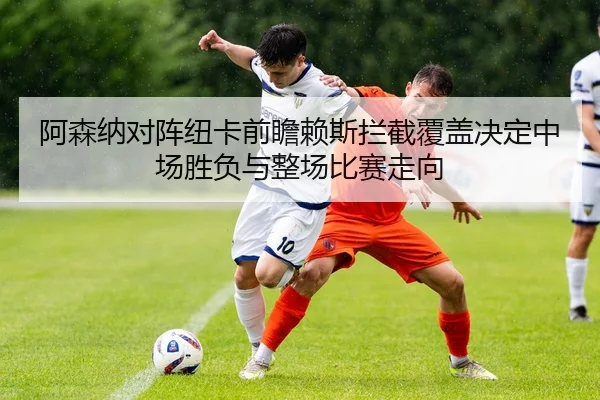 阿森纳对阵纽卡前瞻赖斯拦截覆盖决定中场胜负与整场比赛走向